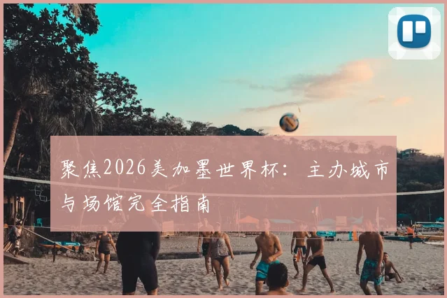 聚焦2026美加墨世界杯:主办城市与场馆完全指南