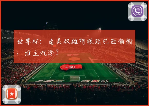 世界杯:南美双雄阿根廷巴西领衔,谁主沉浮?