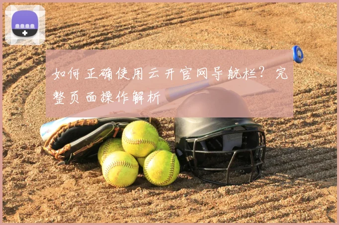 如何正确使用云开官网导航栏?完整页面操作解析