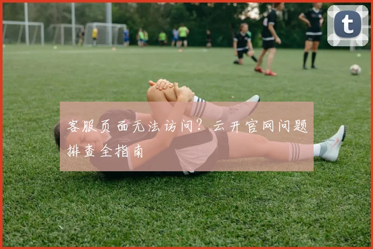 客服页面无法访问?云开官网问题排查全指南