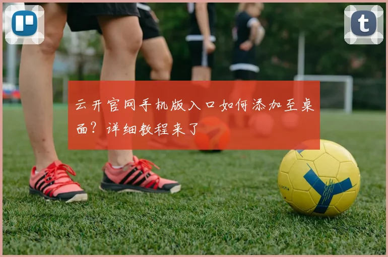 云开官网手机版入口如何添加至桌面？详细教程来了
