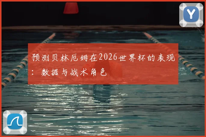 预测贝林厄姆在2026世界杯的表现：数据与战术角色