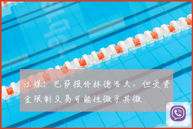 法媒：巴萨报价林德洛夫，但受资金限制交易可能性微乎其微