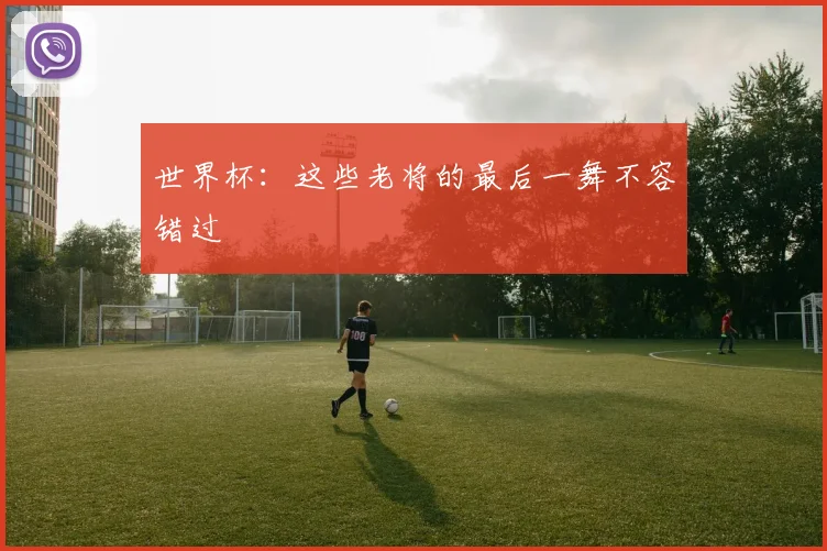 世界杯：这些老将的最后一舞不容错过
