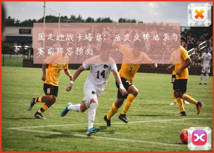国足迎战卡塔尔：历史交锋记录与赛前阵容预测