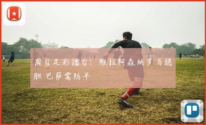 周日足彩擂台:维拉阿森纳罗马稳胆 巴萨需防平