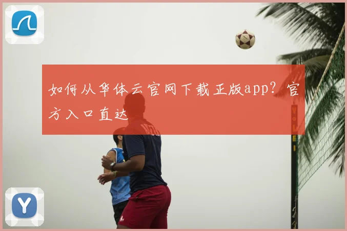 如何从华体云官网下载正版app?官方入口直达