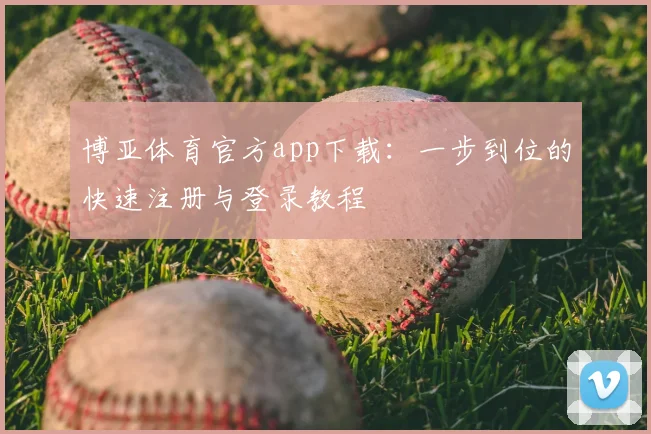 博亚体育官方app下载：一步到位的快速注册与登录教程