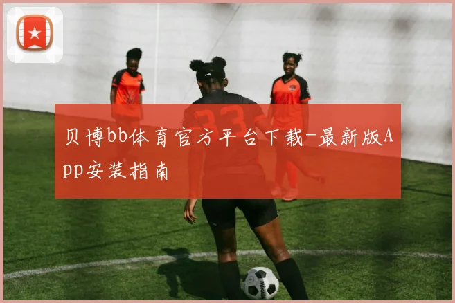 贝博bb体育官方平台下载-最新版App安装指南