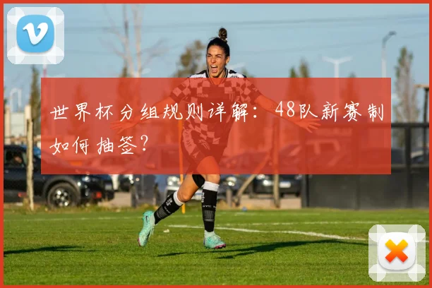 世界杯分组规则详解：48队新赛制如何抽签？