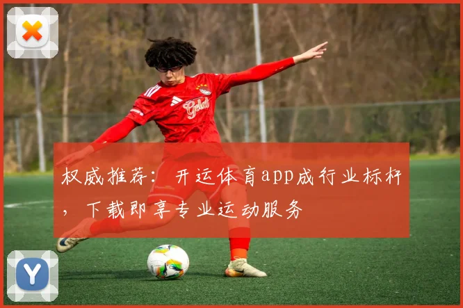 权威推荐:开运体育app成行业标杆,下载即享专业运动服务