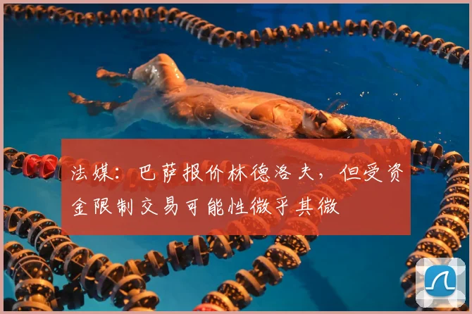法媒:巴萨报价林德洛夫,但受资金限制交易可能性微乎其微