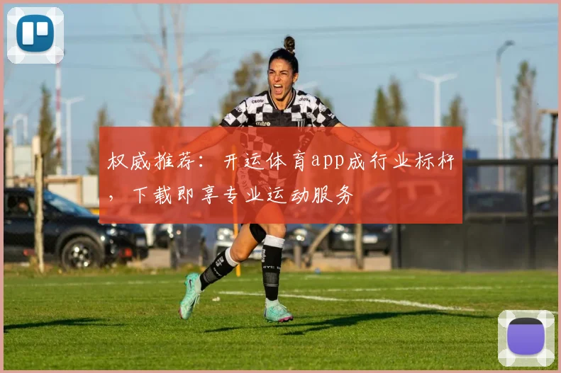 权威推荐:开运体育app成行业标杆,下载即享专业运动服务