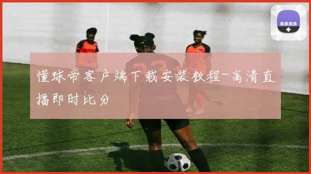 懂球帝客户端下载安装教程-高清直播即时比分