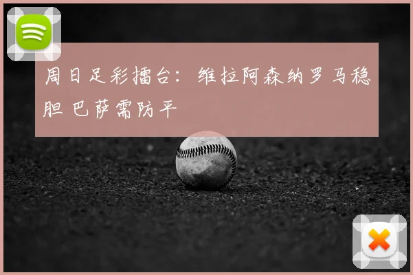 周日足彩擂台:维拉阿森纳罗马稳胆 巴萨需防平