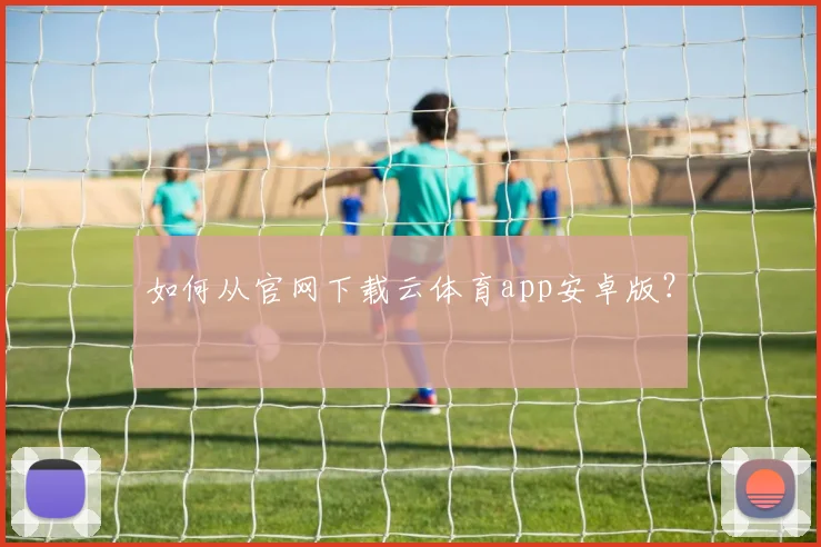 如何从官网下载云体育app安卓版？