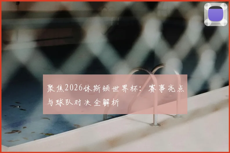 聚焦2026休斯顿世界杯:赛事亮点与球队对决全解析