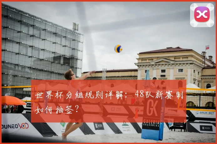世界杯分组规则详解:48队新赛制如何抽签?