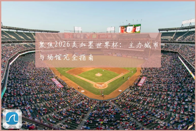 聚焦2026美加墨世界杯:主办城市与场馆完全指南