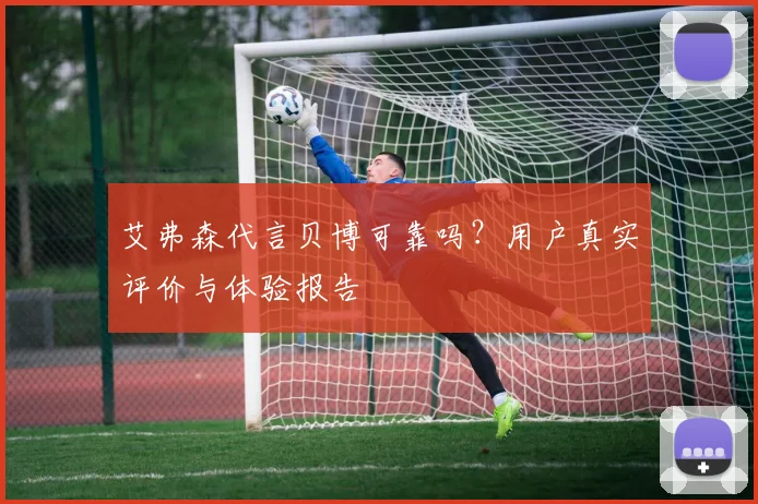 艾弗森代言贝博可靠吗？用户真实评价与体验报告