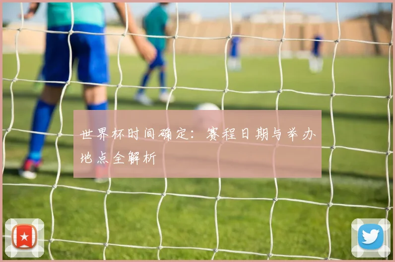 世界杯时间确定：赛程日期与举办地点全解析