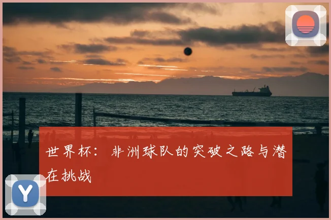 世界杯:非洲球队的突破之路与潜在挑战