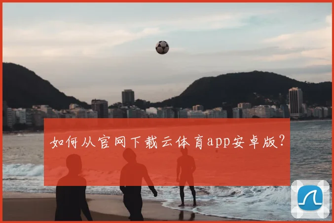 如何从官网下载云体育app安卓版?