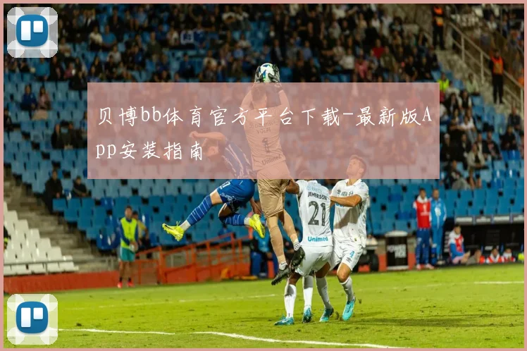 贝博bb体育官方平台下载-最新版App安装指南