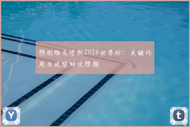 预测维尼修斯2026世界杯:关键作用与进球助攻预期